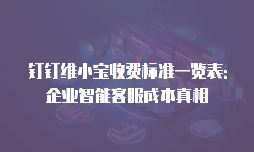 钉钉维小宝收费标准一览表：企业智能客服成本真相