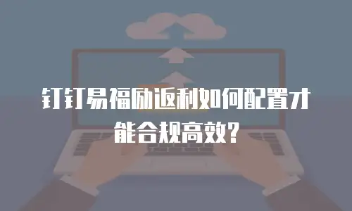 钉钉易福励返利如何配置才能合规高效？