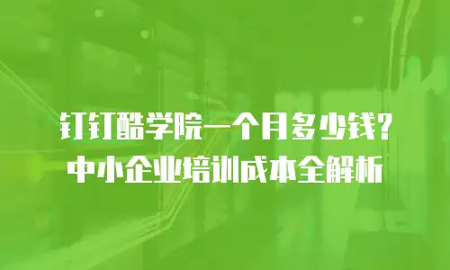 钉钉酷学院一个月多少钱？中小企业培训成本全解析