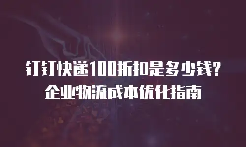 钉钉快递100折扣是多少钱？企业物流成本优化指南