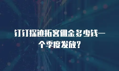 钉钉探迹拓客佣金多少钱一个季度发放？