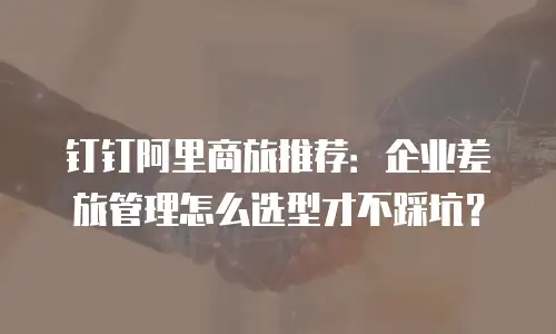 钉钉阿里商旅推荐：企业差旅管理怎么选型才不踩坑？