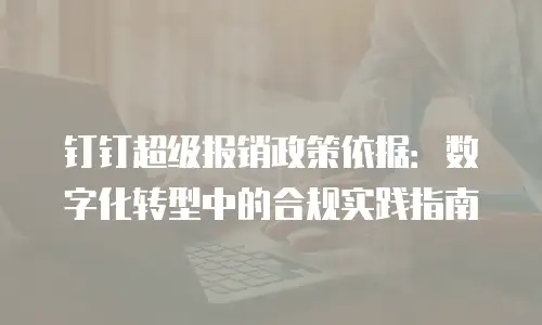 钉钉超级报销政策依据：数字化转型中的合规实践指南