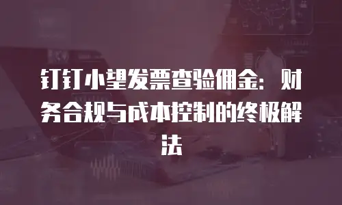 钉钉小望发票查验佣金：财务合规与成本控制的终极解法