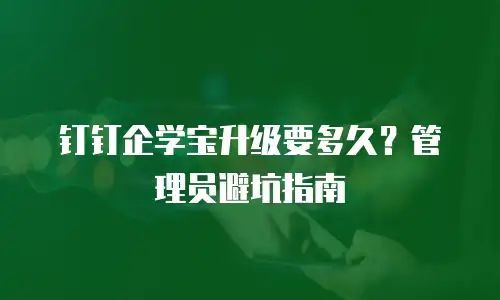 钉钉企学宝升级要多久？管理员避坑指南