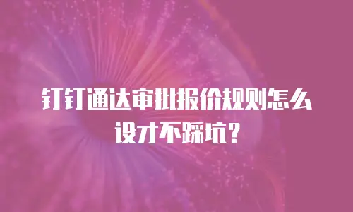 钉钉通达审批报价规则怎么设才不踩坑？