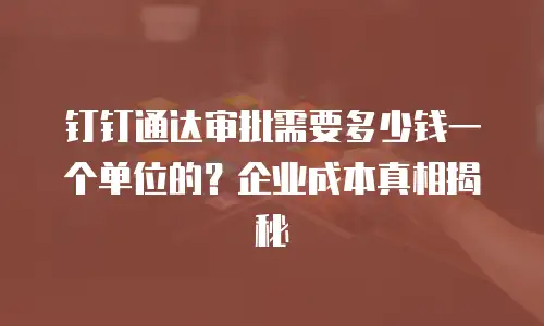 钉钉通达审批需要多少钱一个单位的？企业成本真相揭秘