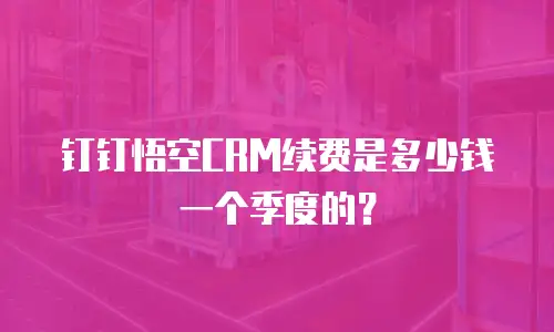 钉钉悟空CRM续费是多少钱一个季度的？