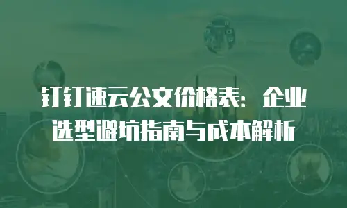 钉钉速云公文价格表：企业选型避坑指南与成本解析