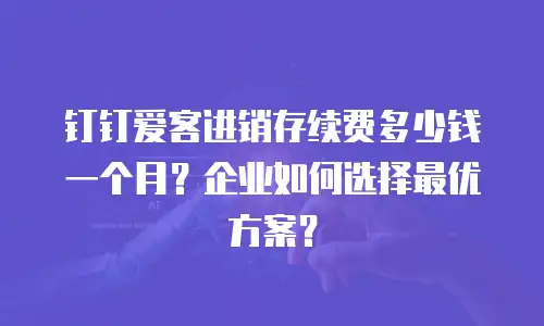 钉钉爱客进销存续费多少钱一个月？企业如何选择最优方案？
