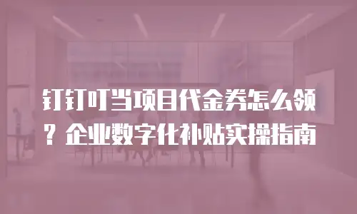 钉钉叮当项目代金券怎么领？企业数字化补贴实操指南