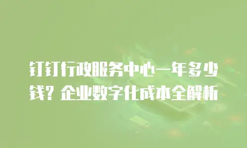 钉钉行政服务中心一年多少钱？企业数字化成本全解析