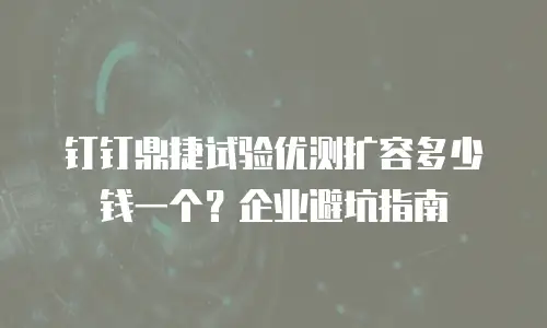 钉钉鼎捷试验优测扩容多少钱一个？企业避坑指南