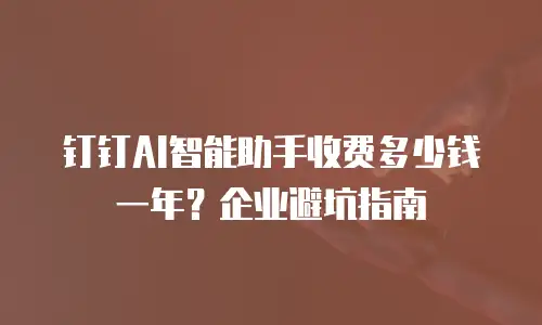 钉钉AI智能助手收费多少钱一年？企业避坑指南