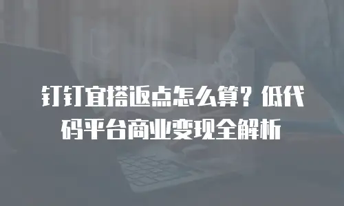 钉钉宜搭返点怎么算？低代码平台商业变现全解析
