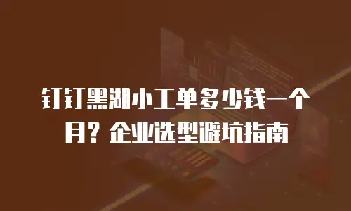 钉钉黑湖小工单多少钱一个月？企业选型避坑指南