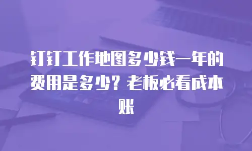 钉钉工作地图多少钱一年的费用是多少？老板必看成本账