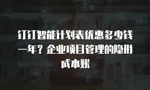 钉钉智能计划表优惠多少钱一年？企业项目管理的隐形成本账