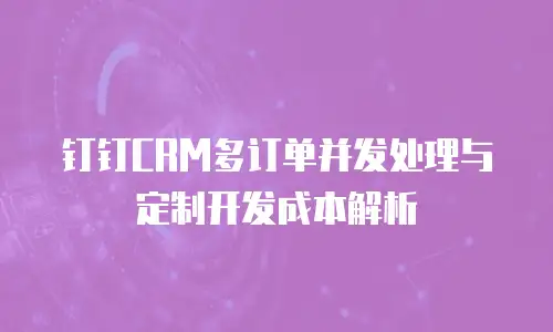 钉钉CRM多订单并发处理与定制开发成本解析