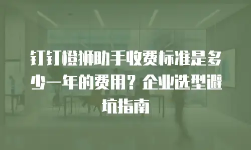 钉钉橙狮助手收费标准是多少一年的费用？企业选型避坑指南