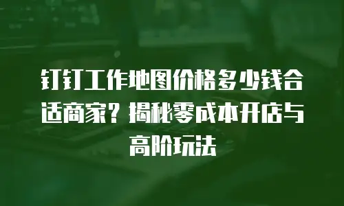 钉钉工作地图价格多少钱合适商家？揭秘零成本开店与高阶玩法