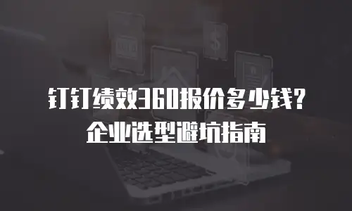 钉钉绩效360报价多少钱？企业选型避坑指南