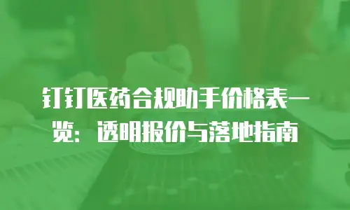 钉钉医药合规助手价格表一览：透明报价与落地指南