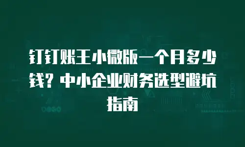 钉钉账王小微版一个月多少钱？中小企业财务选型避坑指南