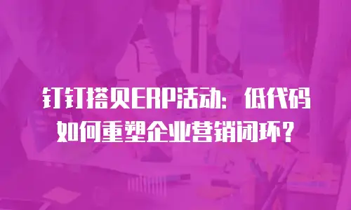 钉钉搭贝ERP活动：低代码如何重塑企业营销闭环？