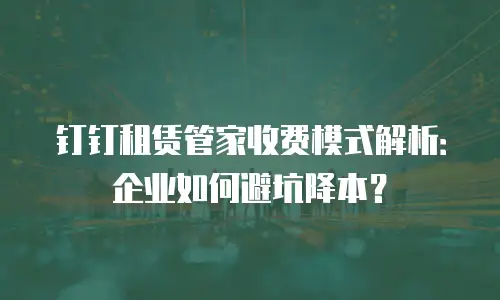钉钉租赁管家收费模式解析：企业如何避坑降本？