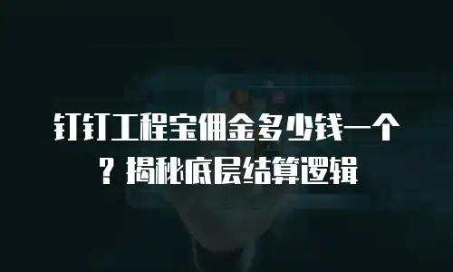 钉钉工程宝佣金多少钱一个？揭秘底层结算逻辑