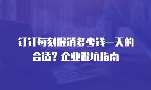 钉钉每刻报销多少钱一天的合适？企业避坑指南