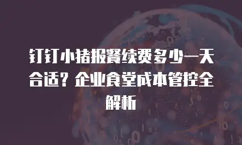 钉钉小猪报餐续费多少一天合适？企业食堂成本管控全解析