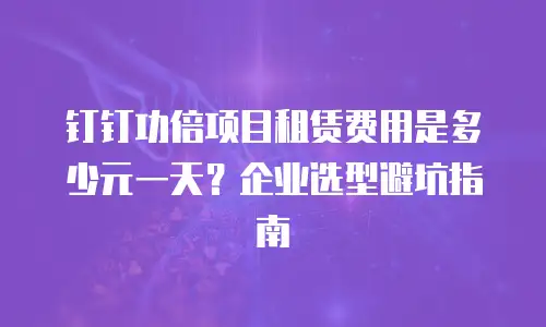 钉钉功倍项目租赁费用是多少元一天？企业选型避坑指南
