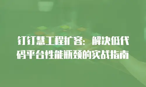 钉钉慧工程扩容：解决低代码平台性能瓶颈的实战指南