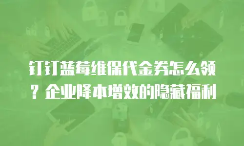 钉钉蓝莓维保代金券怎么领？企业降本增效的隐藏福利