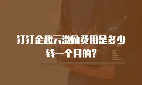 钉钉企趣云激励费用是多少钱一个月的？