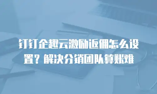 钉钉企趣云激励返佣怎么设置？解决分销团队算账难