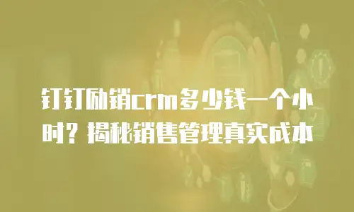 钉钉励销crm多少钱一个小时？揭秘销售管理真实成本
