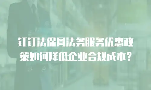 钉钉法保网法务服务优惠政策如何降低企业合规成本？