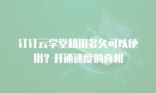 钉钉云学堂租用多久可以使用？开通速度的真相