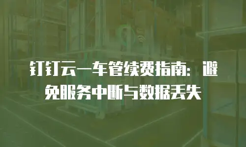钉钉云一车管续费指南：避免服务中断与数据丢失