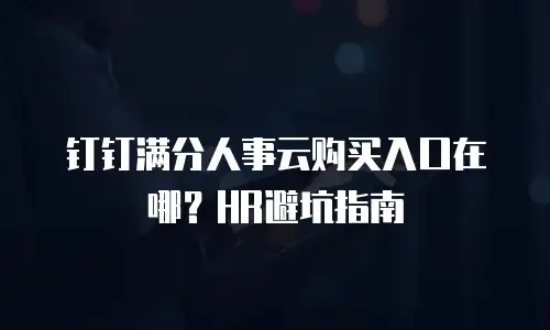 钉钉满分人事云购买入口在哪？HR避坑指南