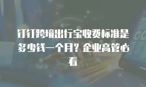 钉钉跨境出行宝收费标准是多少钱一个月？企业高管必看