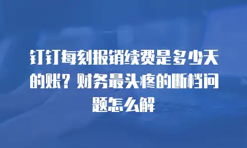 钉钉每刻报销续费是多少天的账？财务最头疼的断档问题怎么解