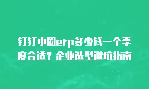 钉钉小圈erp多少钱一个季度合适？企业选型避坑指南