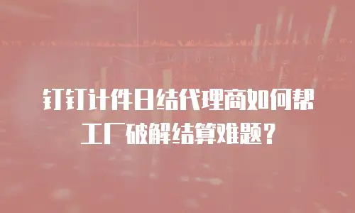 钉钉计件日结代理商如何帮工厂破解结算难题？