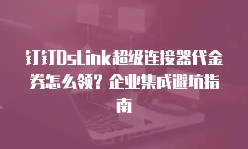 钉钉DsLink超级连接器代金券怎么领？企业集成避坑指南