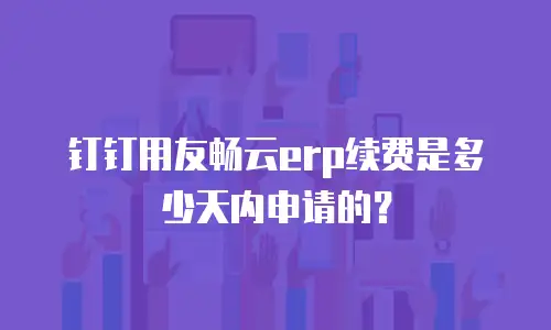 钉钉用友畅云erp续费是多少天内申请的？