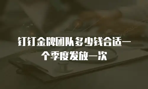 钉钉金牌团队多少钱合适一个季度发放一次